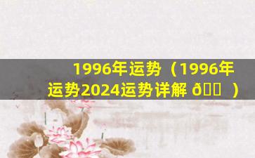 1996年运势（1996年运势2024运势详解 🐠 ）